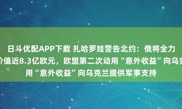 日斗优配APP下载 扎哈罗娃警告北约:俄将全力回应任何攻击!价值近8.3亿欧元,欧盟第二次动用“意外收益”向乌克兰提供军事支持