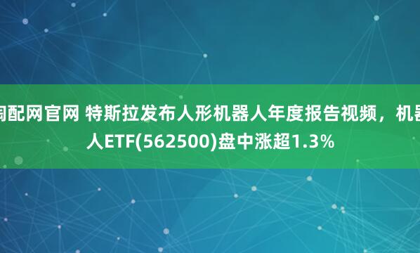 淘配网官网 特斯拉发布人形机器人年度报告视频,机器人ETF(562500)盘中涨超1.3%