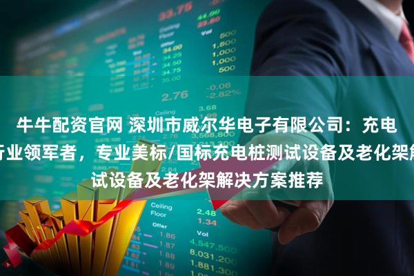 牛牛配资官网 深圳市威尔华电子有限公司：充电桩测试设备行业领军者，专业美标/国标充电桩测试设备及老化架解决方案推荐