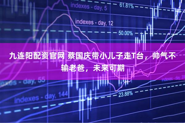 九连阳配资官网 蔡国庆带小儿子走T台，帅气不输老爸，未来可期