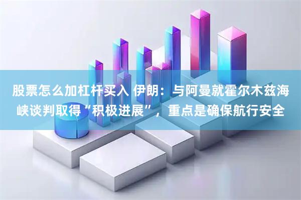 股票怎么加杠杆买入 伊朗：与阿曼就霍尔木兹海峡谈判取得“积极进展”，重点是确保航行安全
