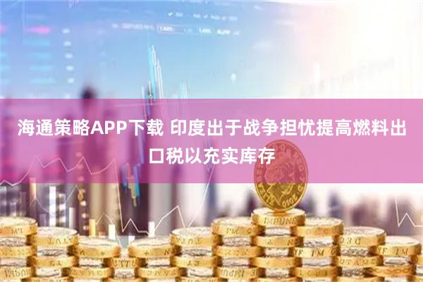 海通策略APP下载 印度出于战争担忧提高燃料出口税以充实库存
